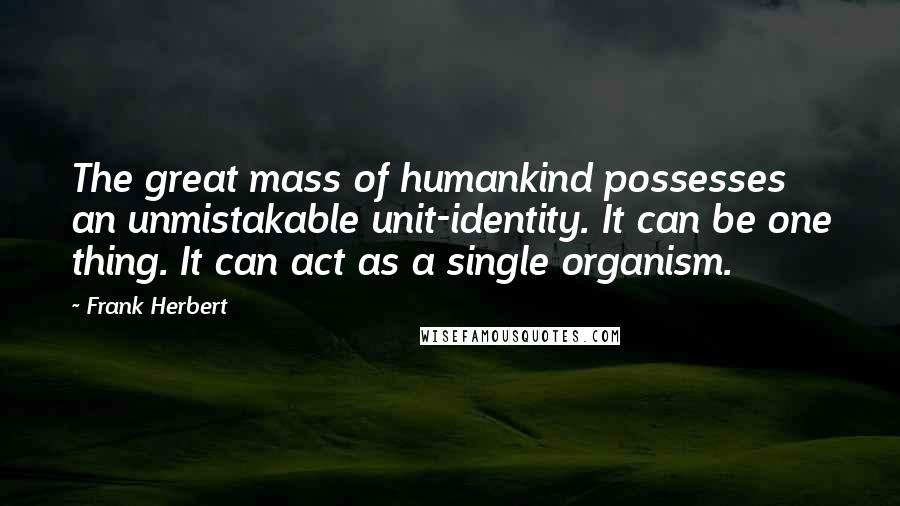 Frank Herbert Quotes: The great mass of humankind possesses an unmistakable unit-identity. It can be one thing. It can act as a single organism.