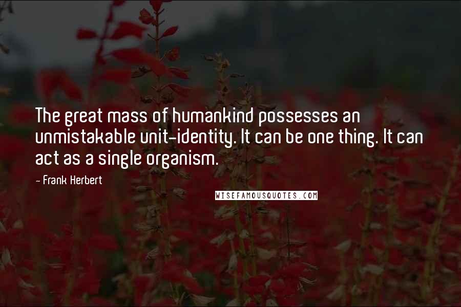 Frank Herbert Quotes: The great mass of humankind possesses an unmistakable unit-identity. It can be one thing. It can act as a single organism.