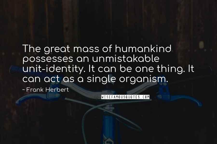 Frank Herbert Quotes: The great mass of humankind possesses an unmistakable unit-identity. It can be one thing. It can act as a single organism.