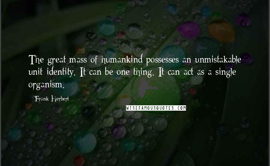 Frank Herbert Quotes: The great mass of humankind possesses an unmistakable unit-identity. It can be one thing. It can act as a single organism.