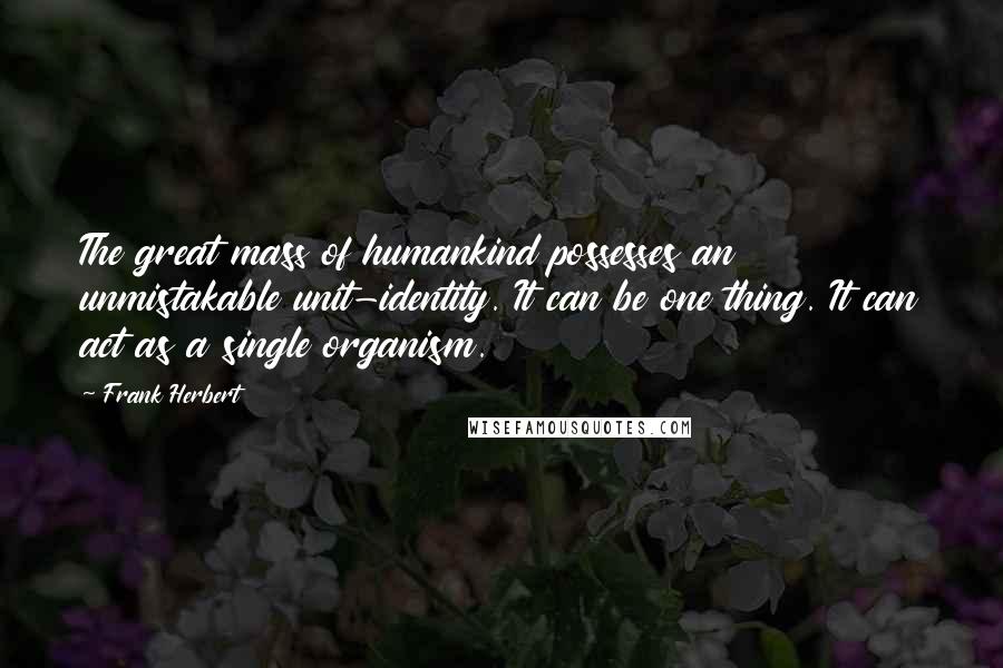 Frank Herbert Quotes: The great mass of humankind possesses an unmistakable unit-identity. It can be one thing. It can act as a single organism.