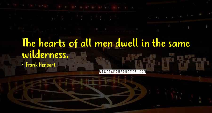 Frank Herbert Quotes: The hearts of all men dwell in the same wilderness.