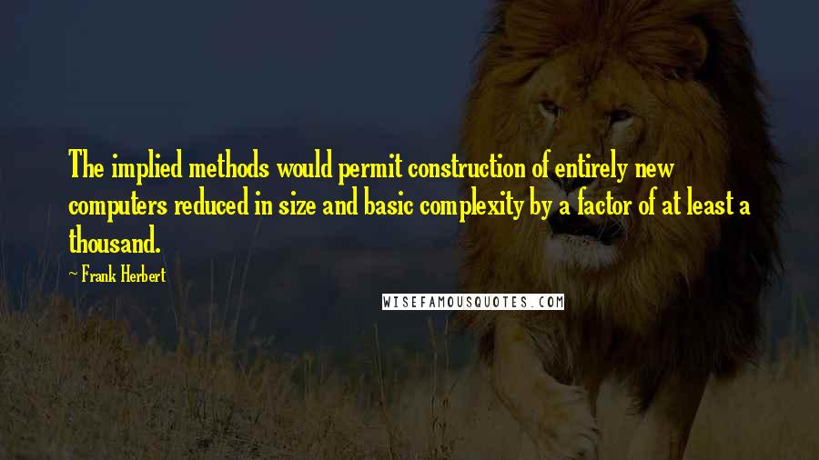 Frank Herbert Quotes: The implied methods would permit construction of entirely new computers reduced in size and basic complexity by a factor of at least a thousand.