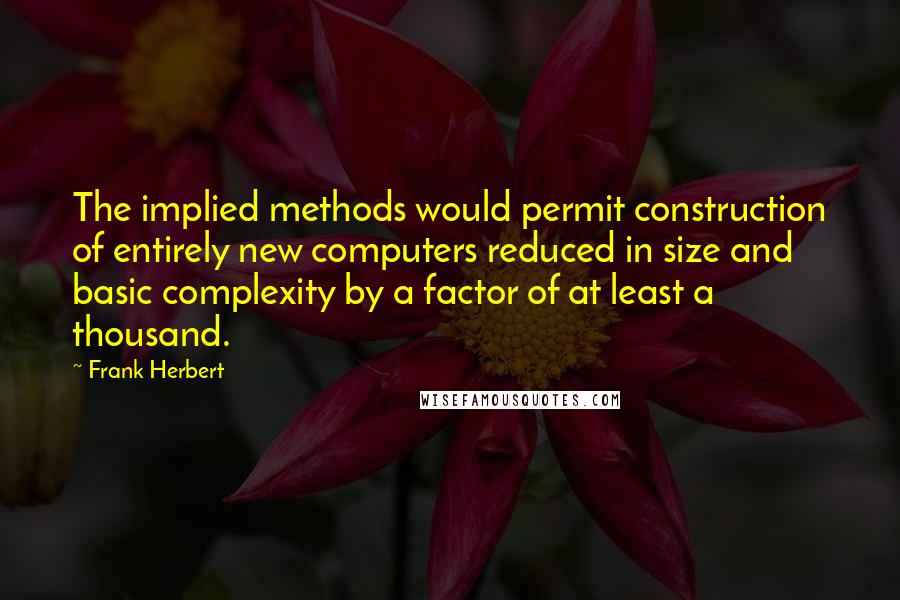 Frank Herbert Quotes: The implied methods would permit construction of entirely new computers reduced in size and basic complexity by a factor of at least a thousand.