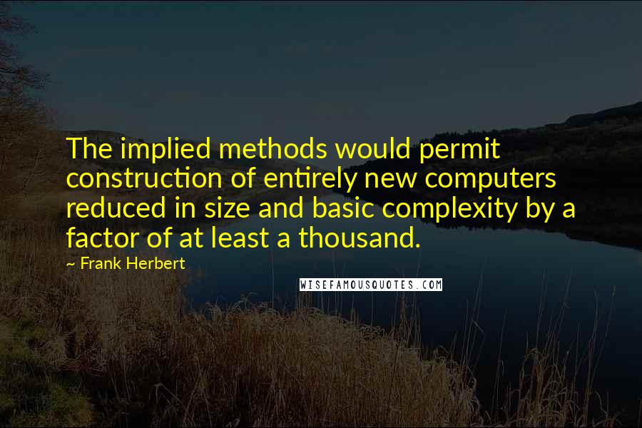 Frank Herbert Quotes: The implied methods would permit construction of entirely new computers reduced in size and basic complexity by a factor of at least a thousand.