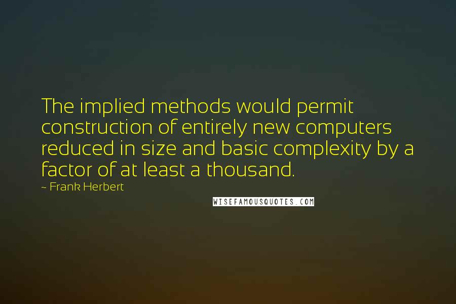 Frank Herbert Quotes: The implied methods would permit construction of entirely new computers reduced in size and basic complexity by a factor of at least a thousand.