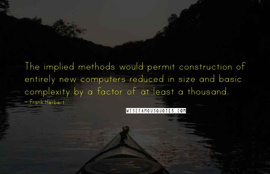 Frank Herbert Quotes: The implied methods would permit construction of entirely new computers reduced in size and basic complexity by a factor of at least a thousand.