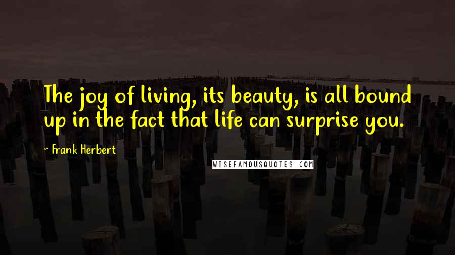 Frank Herbert Quotes: The joy of living, its beauty, is all bound up in the fact that life can surprise you.