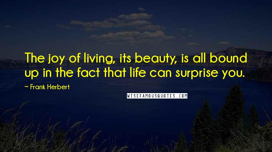 Frank Herbert Quotes: The joy of living, its beauty, is all bound up in the fact that life can surprise you.