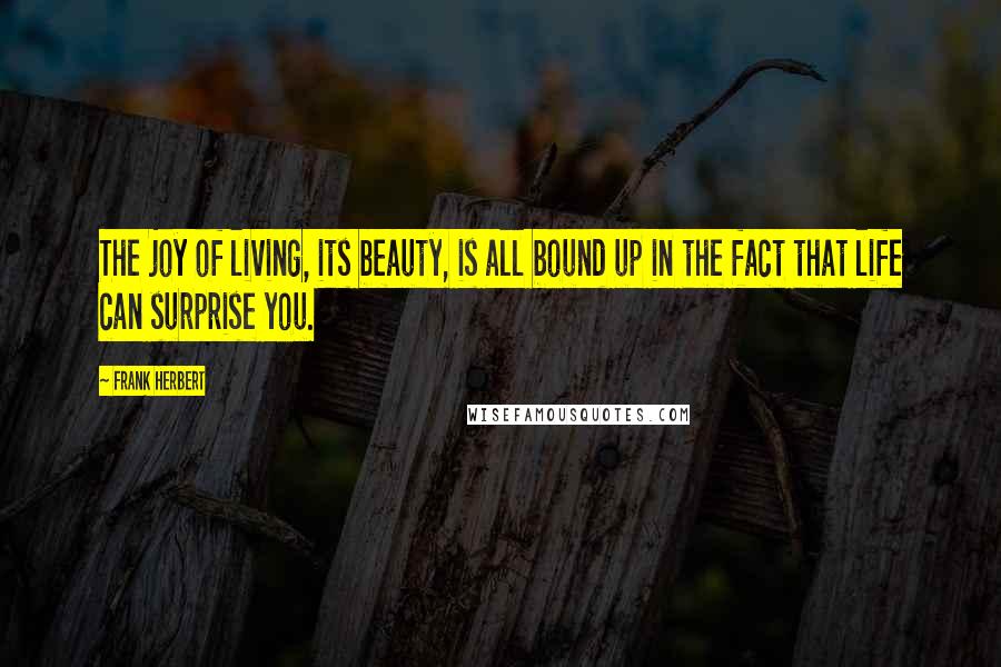Frank Herbert Quotes: The joy of living, its beauty, is all bound up in the fact that life can surprise you.