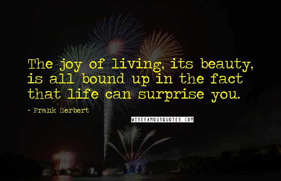 Frank Herbert Quotes: The joy of living, its beauty, is all bound up in the fact that life can surprise you.
