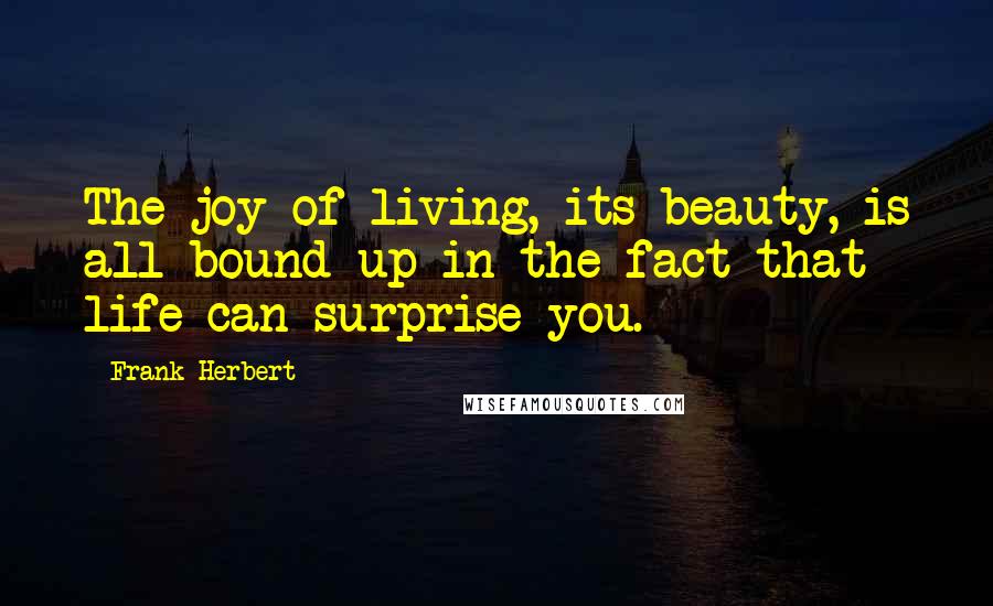 Frank Herbert Quotes: The joy of living, its beauty, is all bound up in the fact that life can surprise you.