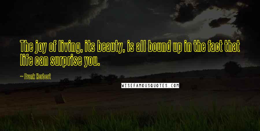 Frank Herbert Quotes: The joy of living, its beauty, is all bound up in the fact that life can surprise you.