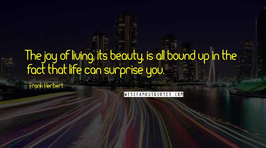Frank Herbert Quotes: The joy of living, its beauty, is all bound up in the fact that life can surprise you.
