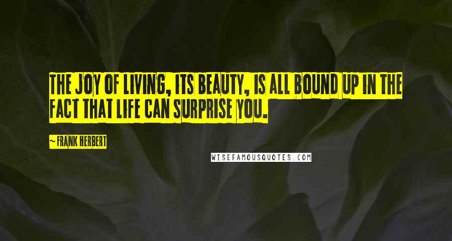 Frank Herbert Quotes: The joy of living, its beauty, is all bound up in the fact that life can surprise you.