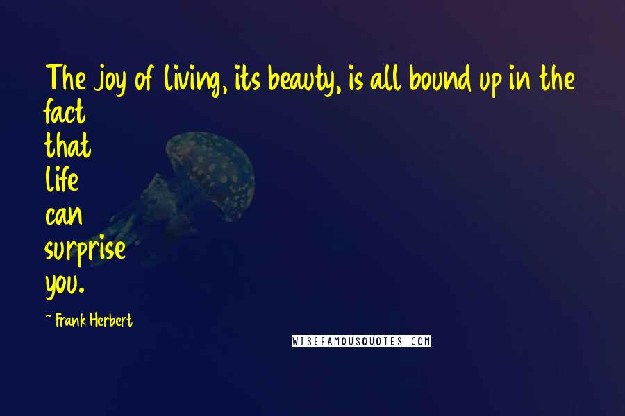 Frank Herbert Quotes: The joy of living, its beauty, is all bound up in the fact that life can surprise you.