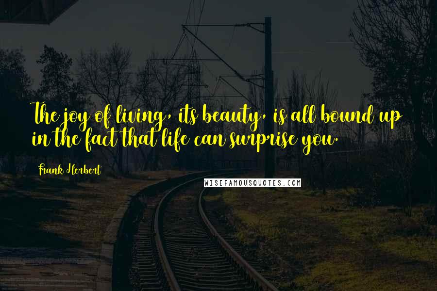 Frank Herbert Quotes: The joy of living, its beauty, is all bound up in the fact that life can surprise you.