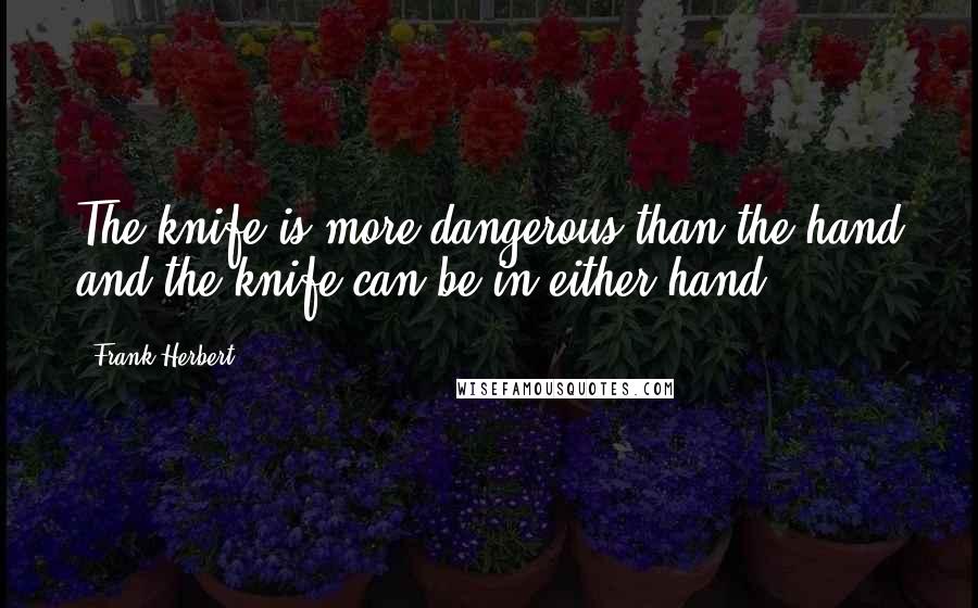 Frank Herbert Quotes: The knife is more dangerous than the hand and the knife can be in either hand.