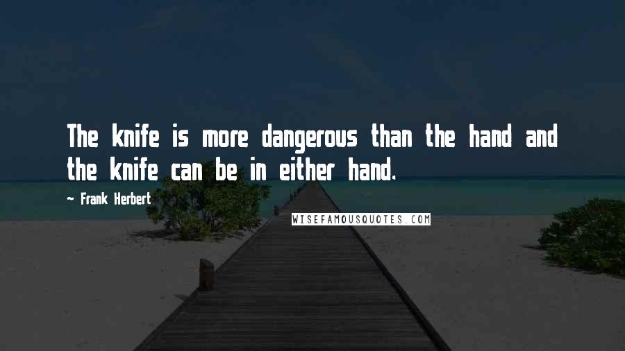 Frank Herbert Quotes: The knife is more dangerous than the hand and the knife can be in either hand.