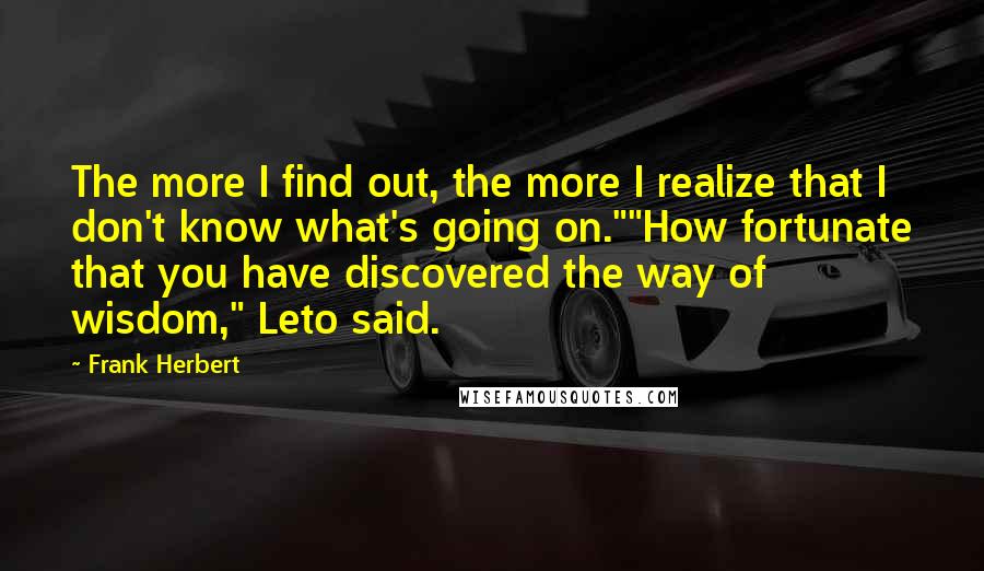 Frank Herbert Quotes: The more I find out, the more I realize that I don't know what's going on.""How fortunate that you have discovered the way of wisdom," Leto said.