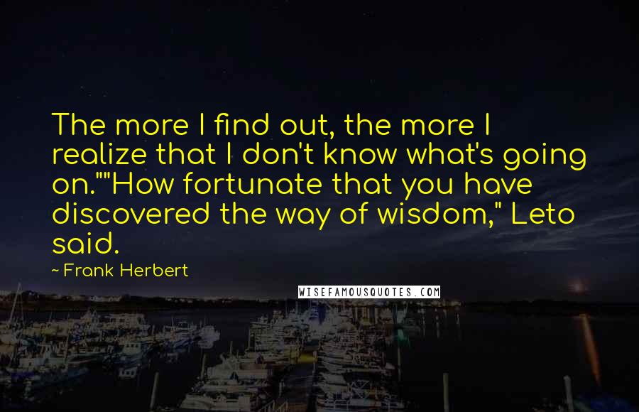 Frank Herbert Quotes: The more I find out, the more I realize that I don't know what's going on.""How fortunate that you have discovered the way of wisdom," Leto said.