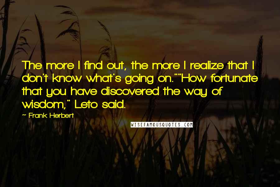 Frank Herbert Quotes: The more I find out, the more I realize that I don't know what's going on.""How fortunate that you have discovered the way of wisdom," Leto said.