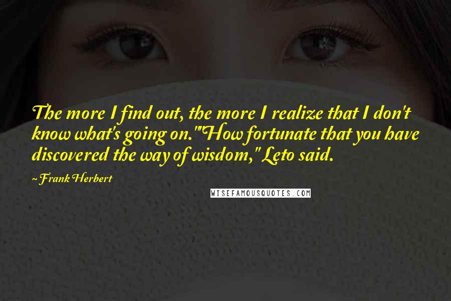 Frank Herbert Quotes: The more I find out, the more I realize that I don't know what's going on.""How fortunate that you have discovered the way of wisdom," Leto said.