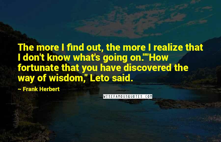 Frank Herbert Quotes: The more I find out, the more I realize that I don't know what's going on.""How fortunate that you have discovered the way of wisdom," Leto said.