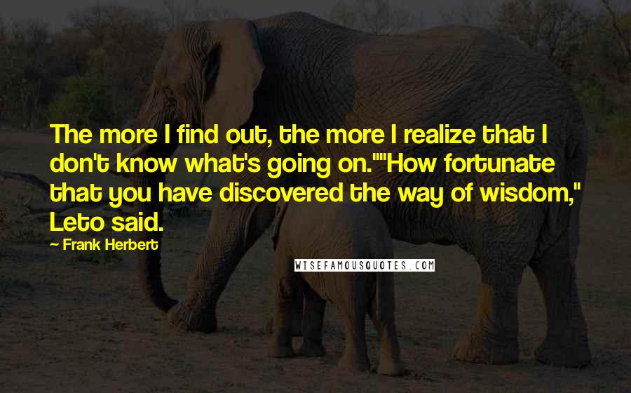 Frank Herbert Quotes: The more I find out, the more I realize that I don't know what's going on.""How fortunate that you have discovered the way of wisdom," Leto said.