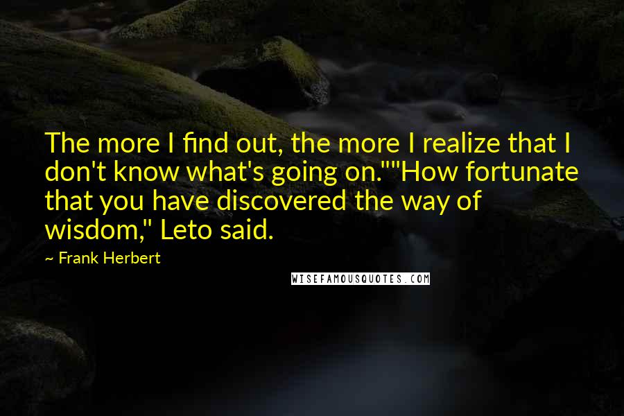 Frank Herbert Quotes: The more I find out, the more I realize that I don't know what's going on.""How fortunate that you have discovered the way of wisdom," Leto said.