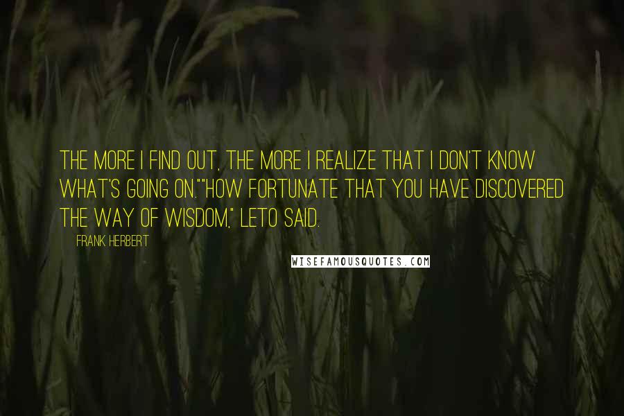 Frank Herbert Quotes: The more I find out, the more I realize that I don't know what's going on.""How fortunate that you have discovered the way of wisdom," Leto said.