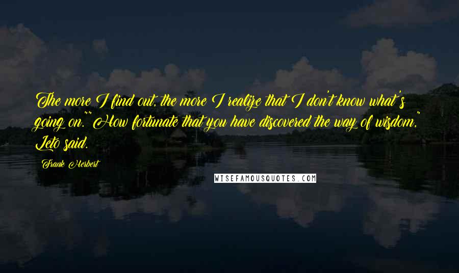 Frank Herbert Quotes: The more I find out, the more I realize that I don't know what's going on.""How fortunate that you have discovered the way of wisdom," Leto said.