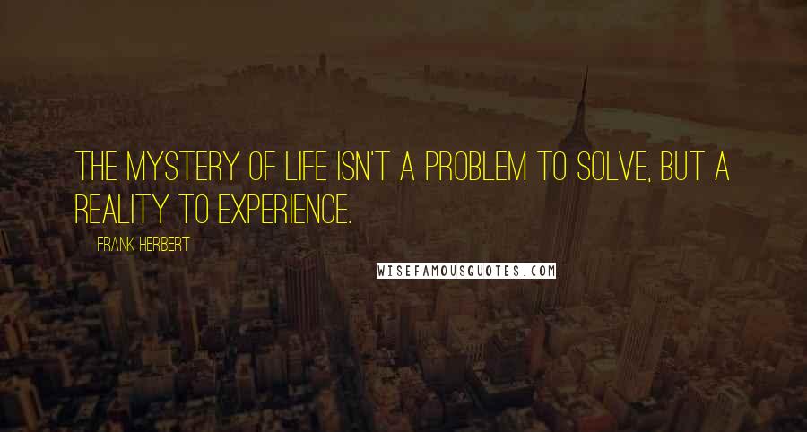 Frank Herbert Quotes: The mystery of life isn't a problem to solve, but a reality to experience.