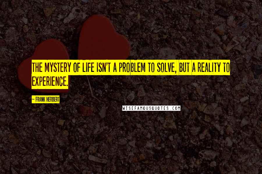 Frank Herbert Quotes: The mystery of life isn't a problem to solve, but a reality to experience.