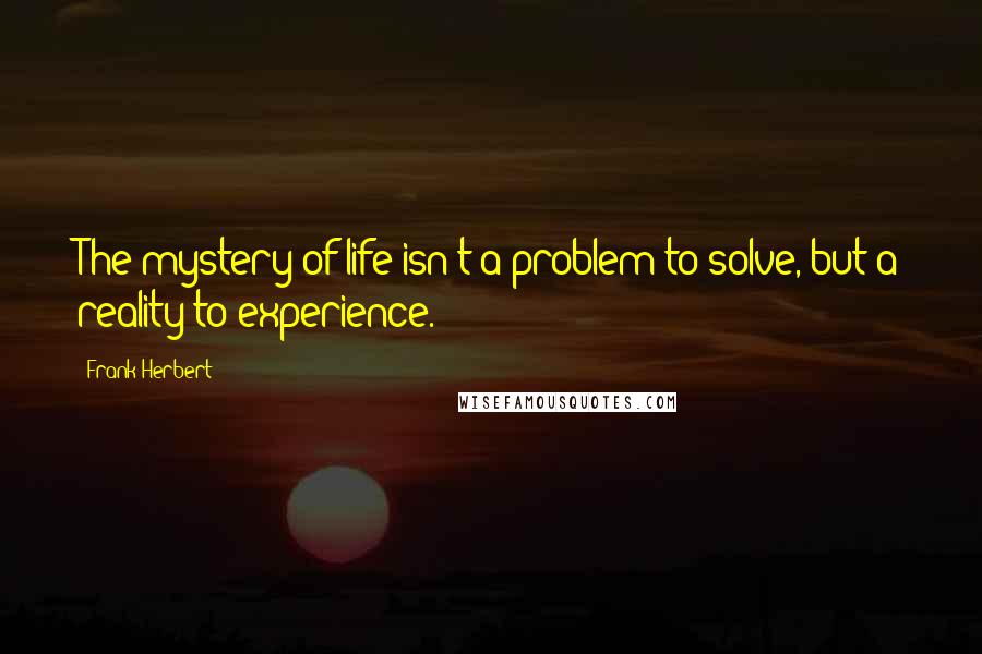 Frank Herbert Quotes: The mystery of life isn't a problem to solve, but a reality to experience.