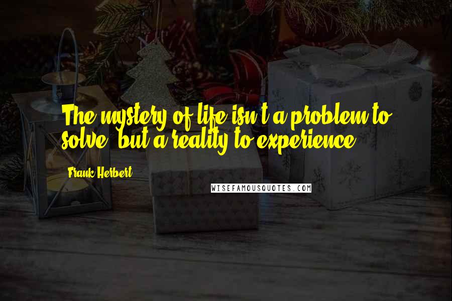 Frank Herbert Quotes: The mystery of life isn't a problem to solve, but a reality to experience.