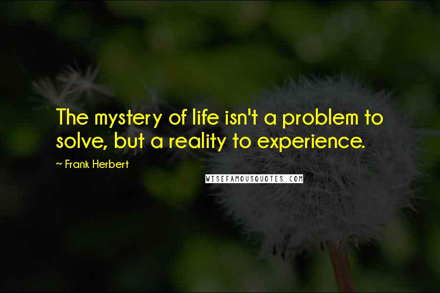 Frank Herbert Quotes: The mystery of life isn't a problem to solve, but a reality to experience.