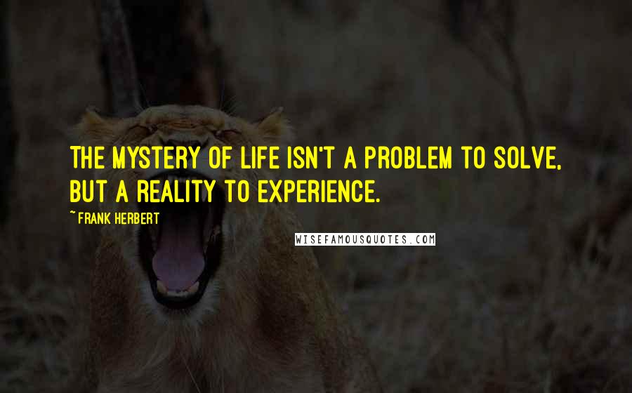 Frank Herbert Quotes: The mystery of life isn't a problem to solve, but a reality to experience.