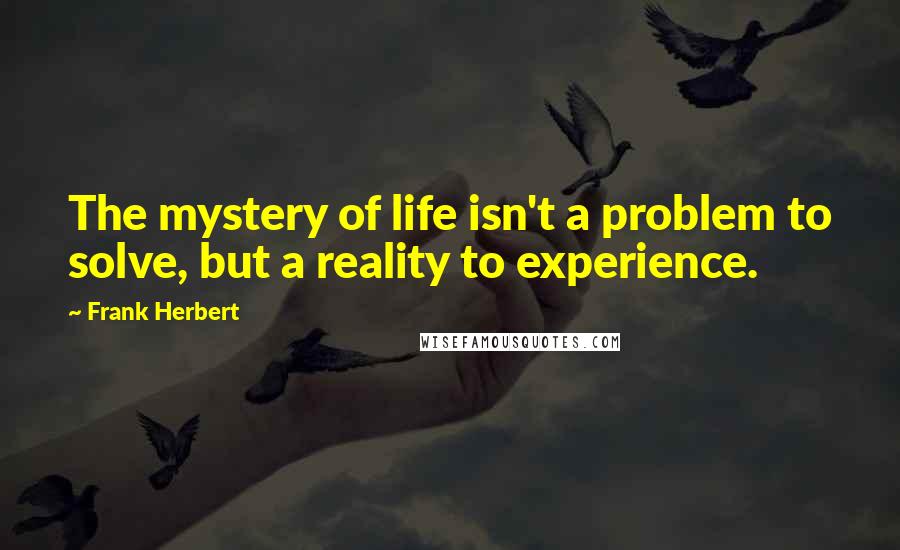 Frank Herbert Quotes: The mystery of life isn't a problem to solve, but a reality to experience.