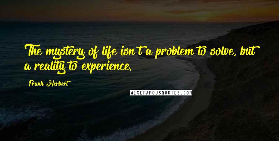 Frank Herbert Quotes: The mystery of life isn't a problem to solve, but a reality to experience.