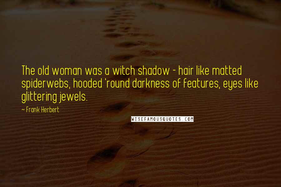 Frank Herbert Quotes: The old woman was a witch shadow - hair like matted spiderwebs, hooded 'round darkness of features, eyes like glittering jewels.