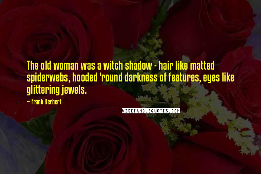 Frank Herbert Quotes: The old woman was a witch shadow - hair like matted spiderwebs, hooded 'round darkness of features, eyes like glittering jewels.