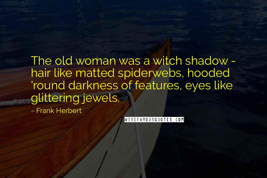 Frank Herbert Quotes: The old woman was a witch shadow - hair like matted spiderwebs, hooded 'round darkness of features, eyes like glittering jewels.