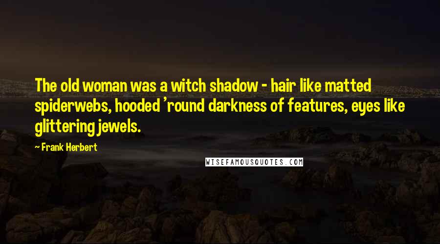 Frank Herbert Quotes: The old woman was a witch shadow - hair like matted spiderwebs, hooded 'round darkness of features, eyes like glittering jewels.