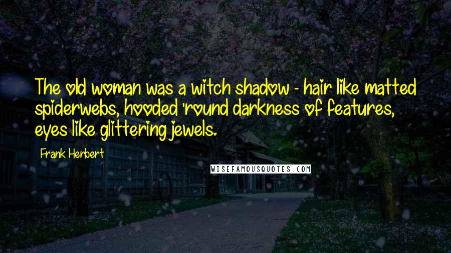 Frank Herbert Quotes: The old woman was a witch shadow - hair like matted spiderwebs, hooded 'round darkness of features, eyes like glittering jewels.