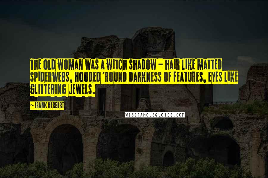 Frank Herbert Quotes: The old woman was a witch shadow - hair like matted spiderwebs, hooded 'round darkness of features, eyes like glittering jewels.