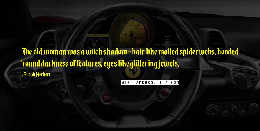 Frank Herbert Quotes: The old woman was a witch shadow - hair like matted spiderwebs, hooded 'round darkness of features, eyes like glittering jewels.