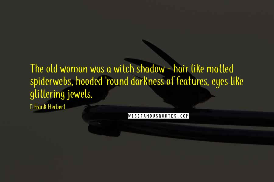 Frank Herbert Quotes: The old woman was a witch shadow - hair like matted spiderwebs, hooded 'round darkness of features, eyes like glittering jewels.