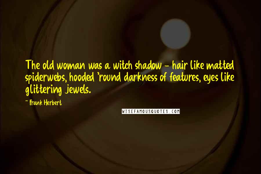 Frank Herbert Quotes: The old woman was a witch shadow - hair like matted spiderwebs, hooded 'round darkness of features, eyes like glittering jewels.