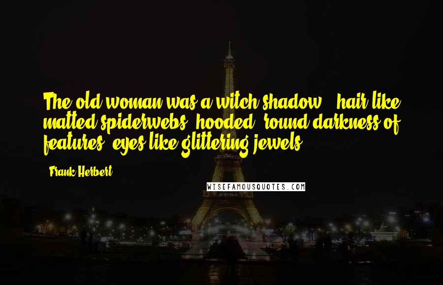 Frank Herbert Quotes: The old woman was a witch shadow - hair like matted spiderwebs, hooded 'round darkness of features, eyes like glittering jewels.